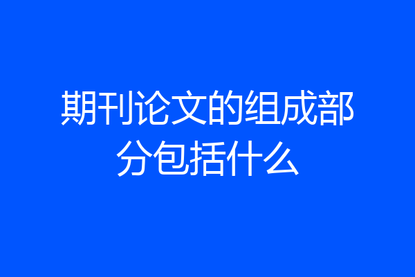 期刊论文的组成部分包括什么
