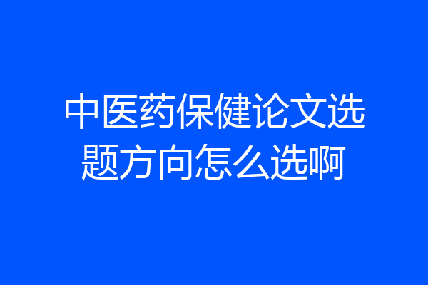 中医药保健论文选题方向怎么选啊