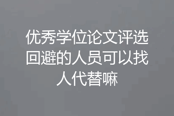 优秀学位论文评选回避的人员可以找人代替嘛