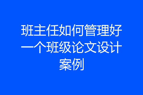班主任如何管理好一个班级论文设计案例