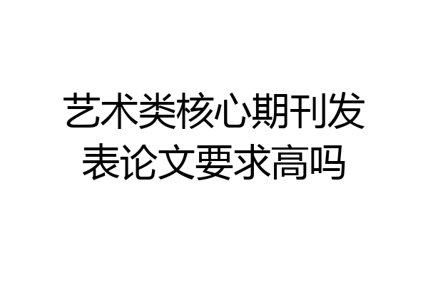 艺术类核心期刊发表论文要求高吗