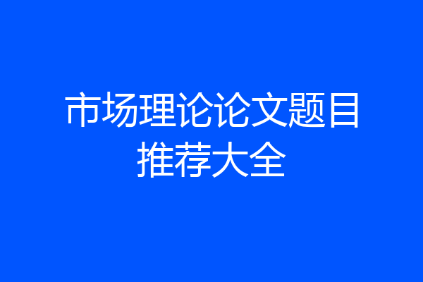 市场理论论文题目推荐大全