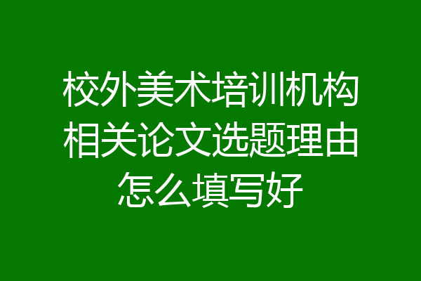 校外美术培训机构相关论文选题理由怎么填写好