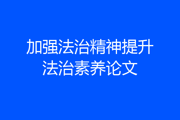 加强法治精神提升法治素养论文