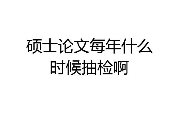 硕士论文每年什么时候抽检啊