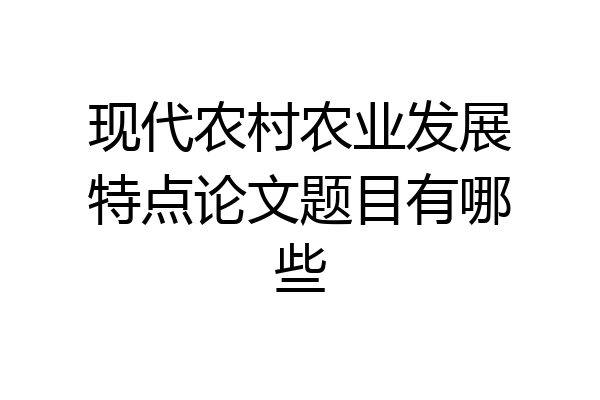 现代农村农业发展特点论文题目有哪些
