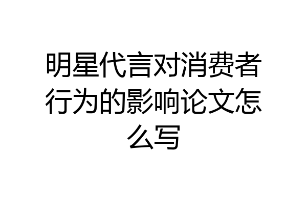 明星代言对消费者行为的影响论文怎么写