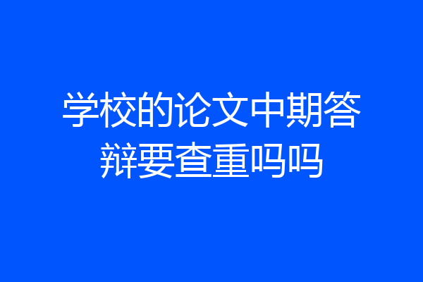 学校的论文中期答辩要查重吗吗