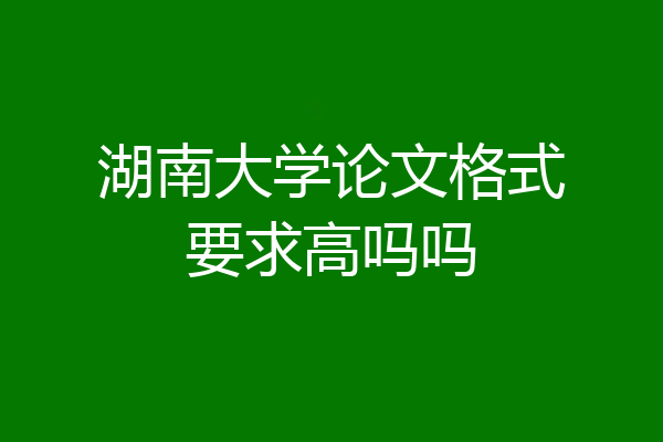 湖南大学论文格式要求高吗吗