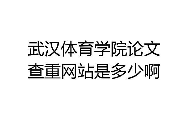 武汉体育学院论文查重网站是多少啊