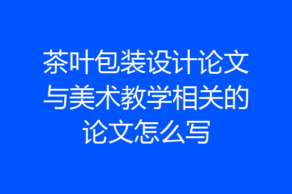 茶叶包装设计论文与美术教学相关的论文怎么写