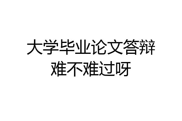 大学毕业论文答辩难不难过呀