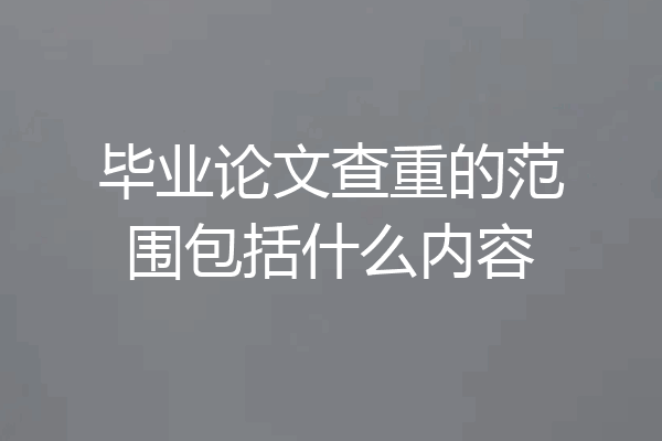 毕业论文查重的范围包括什么内容