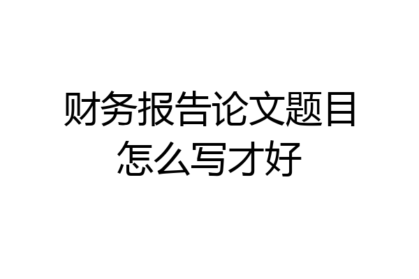 财务报告论文题目怎么写才好