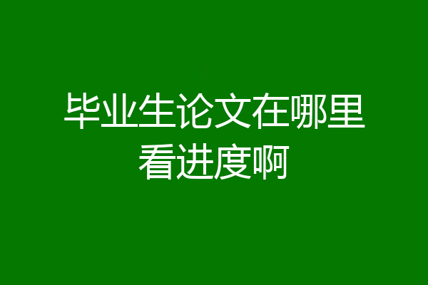 毕业生论文在哪里看进度啊