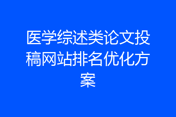 医学综述类论文投稿网站排名优化方案