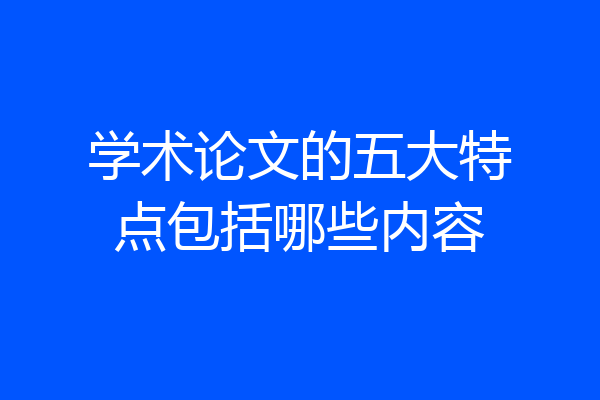 学术论文的五大特点包括哪些内容