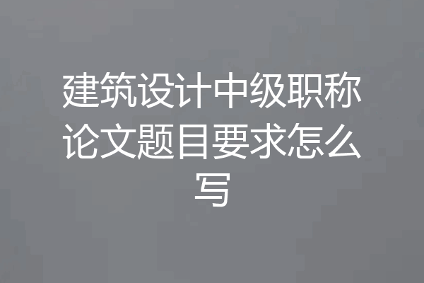 建筑设计中级职称论文题目要求怎么写
