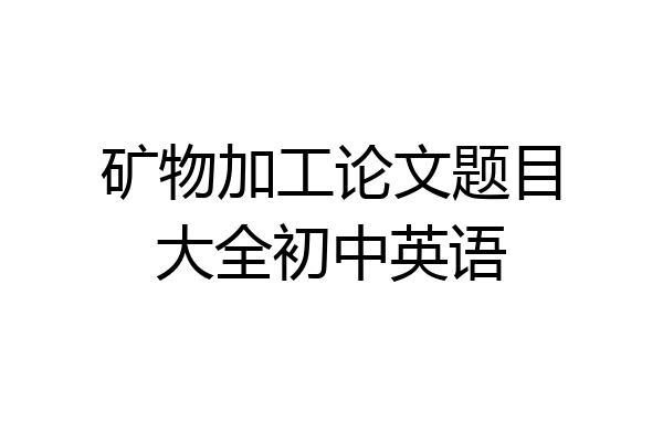 矿物加工论文题目大全初中英语