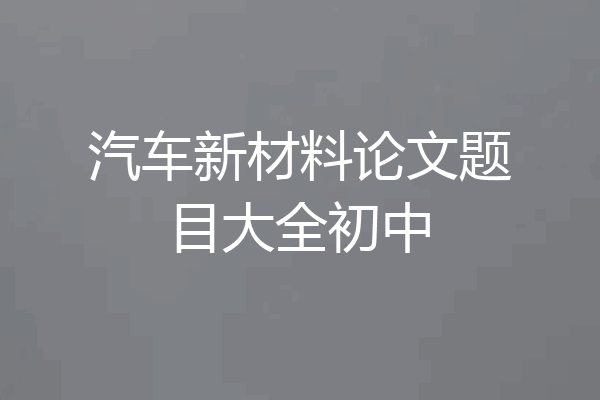 汽车新材料论文题目大全初中