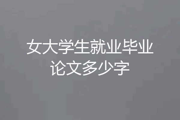 女大学生就业毕业论文多少字