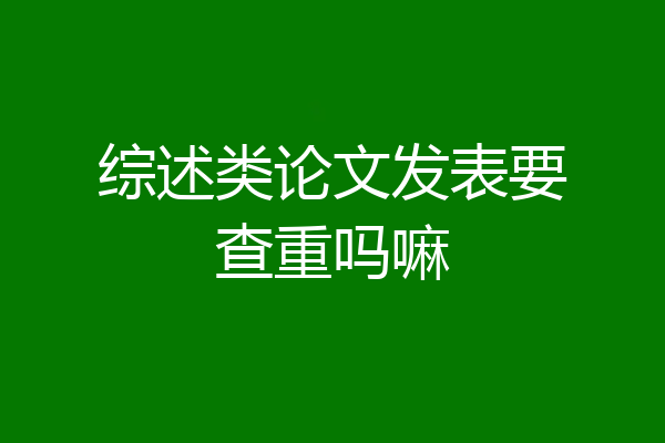 综述类论文发表要查重吗嘛
