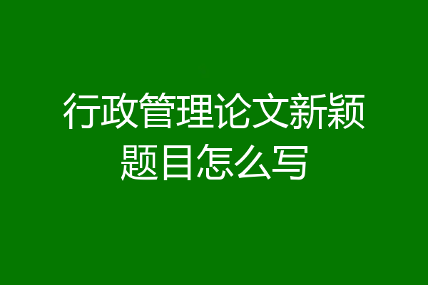 行政管理论文新颖题目怎么写