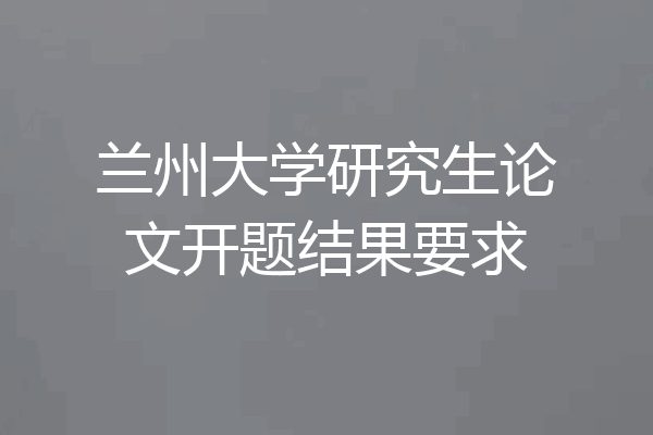 兰州大学研究生论文开题结果要求