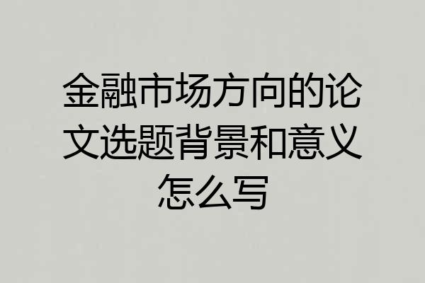 金融市场方向的论文选题背景和意义怎么写
