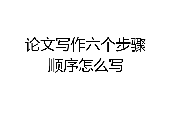 论文写作六个步骤顺序怎么写