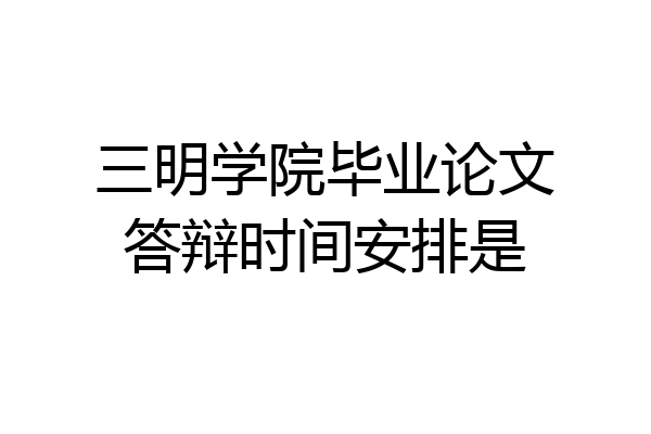 三明学院毕业论文答辩时间安排是