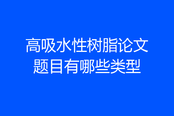 高吸水性树脂论文题目有哪些类型