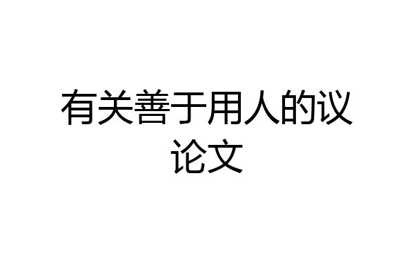 有关善于用人的议论文