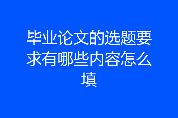 毕业论文的选题要求有哪些内容怎么填