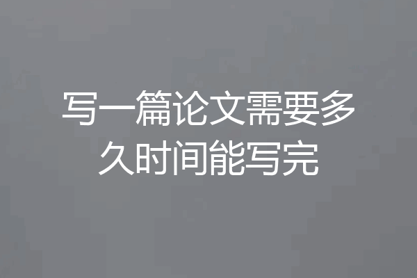 写一篇论文需要多久时间能写完
