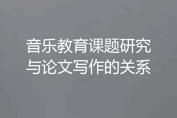 音乐教育课题研究与论文写作的关系