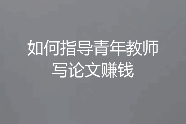 如何指导青年教师写论文赚钱