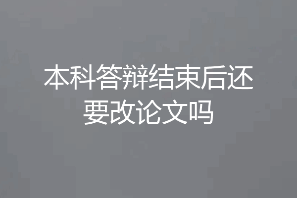 本科答辩结束后还要改论文吗