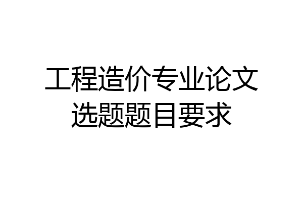 工程造价专业论文选题题目要求