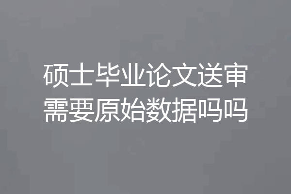 硕士毕业论文送审需要原始数据吗吗