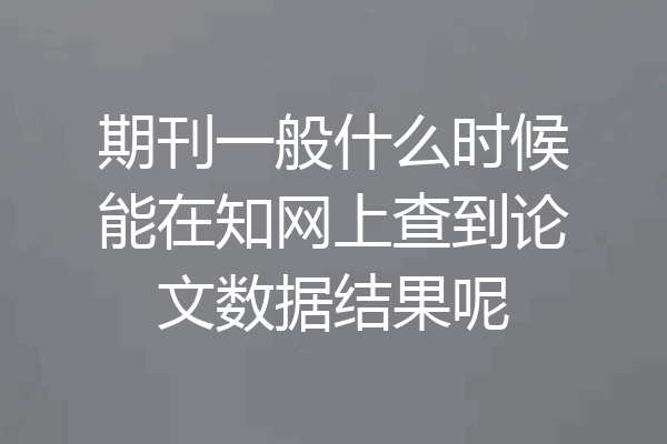 期刊一般什么时候能在知网上查到论文数据结果呢