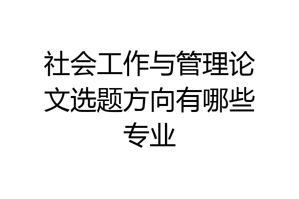 社会工作与管理论文选题方向有哪些专业