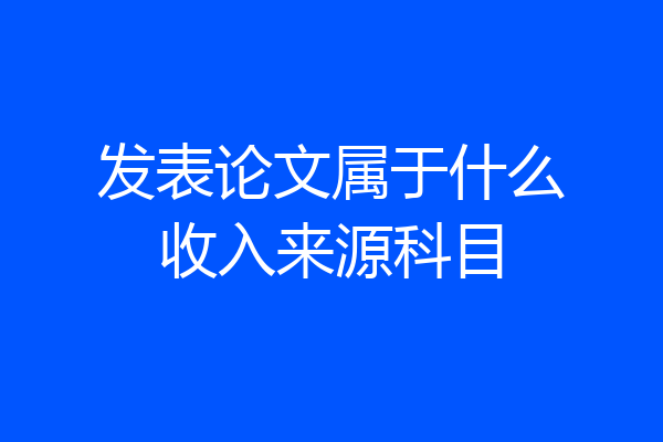 发表论文属于什么收入来源科目