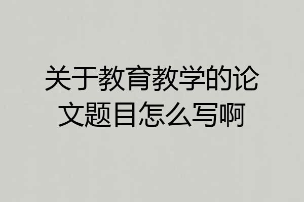 关于教育教学的论文题目怎么写啊