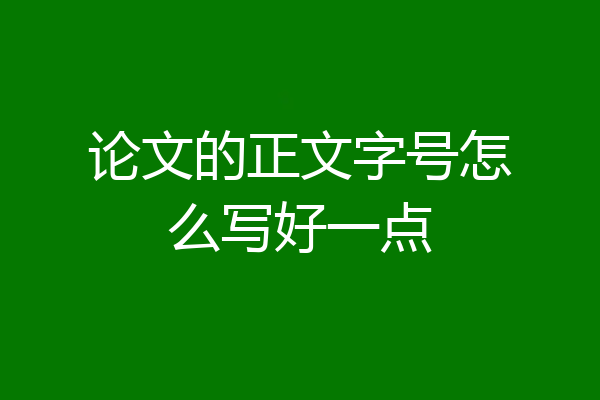 论文的正文字号怎么写好一点