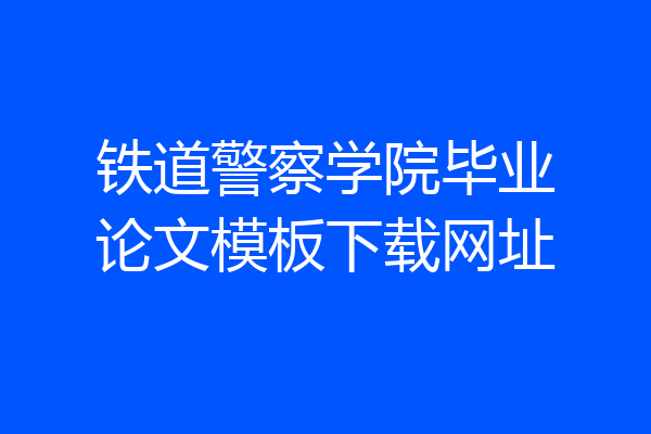 铁道警察学院毕业论文模板下载网址