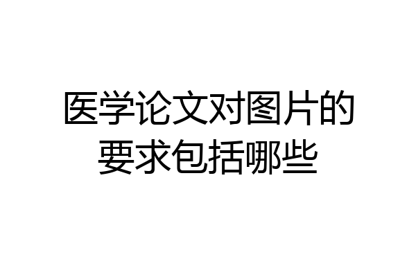 医学论文对图片的要求包括哪些