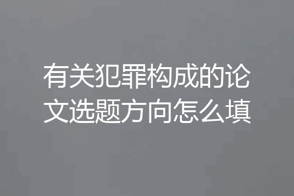 有关犯罪构成的论文选题方向怎么填