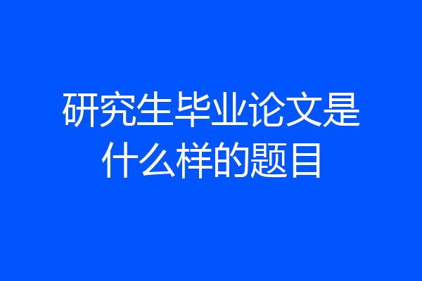 研究生毕业论文是什么样的题目