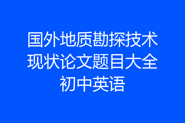 国外地质勘探技术现状论文题目大全初中英语